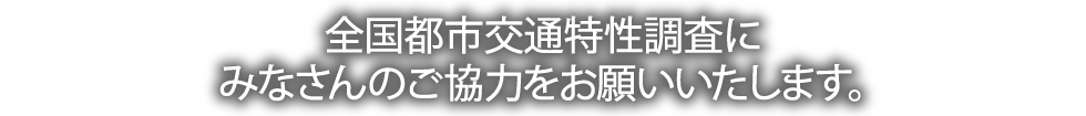 全国都市交通特性調査にみなさんのご協力をお願いいたします。